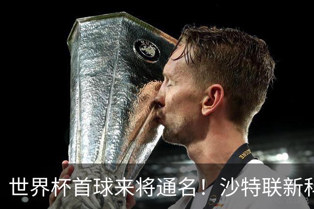 世界杯首球来将通名！沙特联新科金靴 力压C罗本泽马