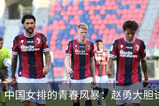 中国女排的青春风暴：赵勇大胆试阵，世联赛即将打响！