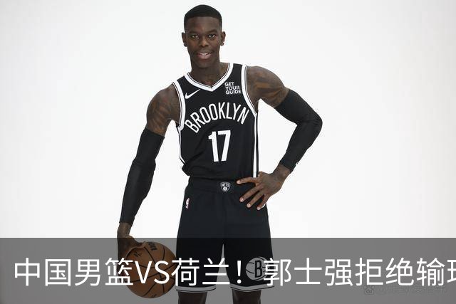 中国男篮VS荷兰！郭士强拒绝输球，杨瀚森确定出战，央视直播