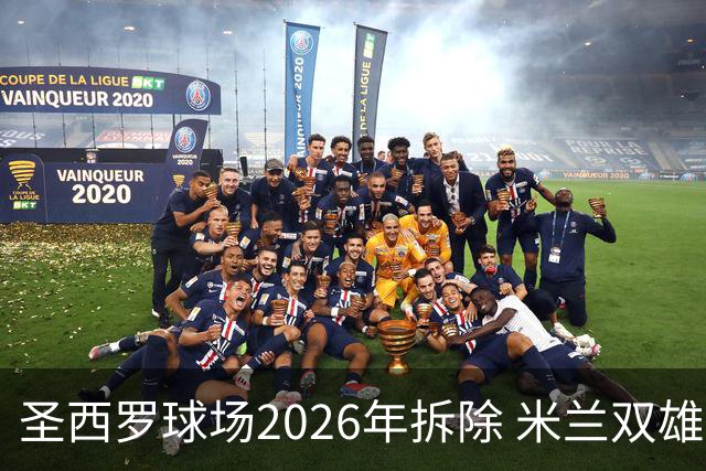 圣西罗球场2026年拆除 米兰双雄投资10亿建设新球场