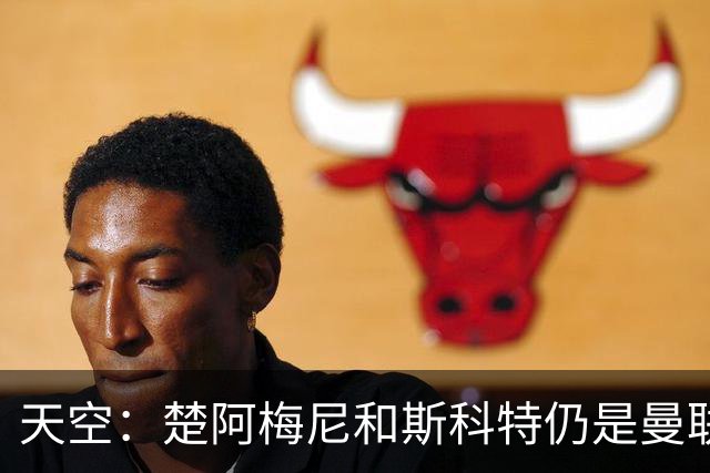 天空：楚阿梅尼和斯科特仍是曼联主要目标，红魔也考察了布阿迪