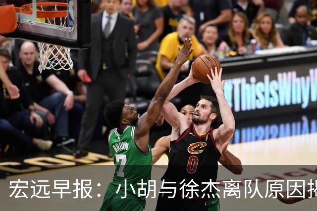 宏远早报：小胡与徐杰离队原因揭晓 崔永熙获得认可 全力引进大外援！