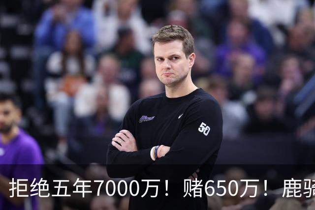 拒绝五年7000万！赌650万！鹿骑抢人！掘金怎么选？