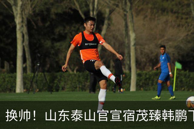 换帅！山东泰山官宣宿茂臻韩鹏下课 唐田任代理主帅