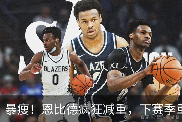 暴瘦！恩比德疯狂减重，下赛季重新证明自己？