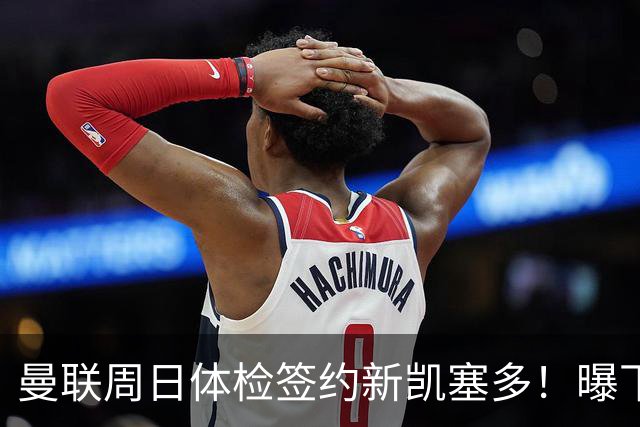 曼联周日体检签约新凯塞多！曝下赛季培养计划，卡里克暂时用不上