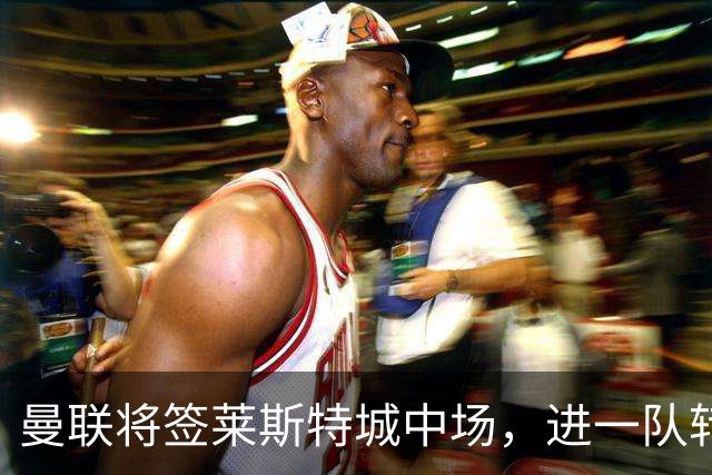 曼联将签莱斯特城中场，进一队转会费低于1000万！其愿拒绝阿森纳