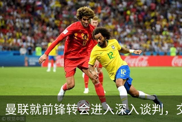 曼联就前锋转会进入深入谈判，交易附带2.71，亿元买断条款
