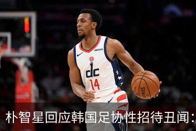 朴智星回应韩国足协性招待丑闻：需深刻反思该如何重建信任