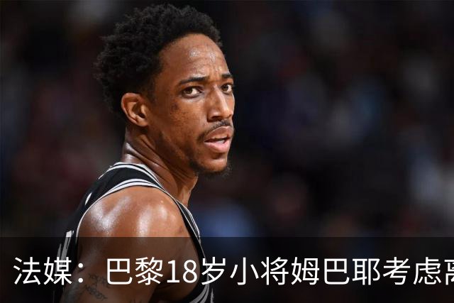法媒：巴黎18岁小将姆巴耶考虑离队，维拉和热刺正密切关注