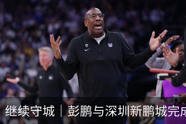 继续守城｜彭鹏与深圳新鹏城完成续约
