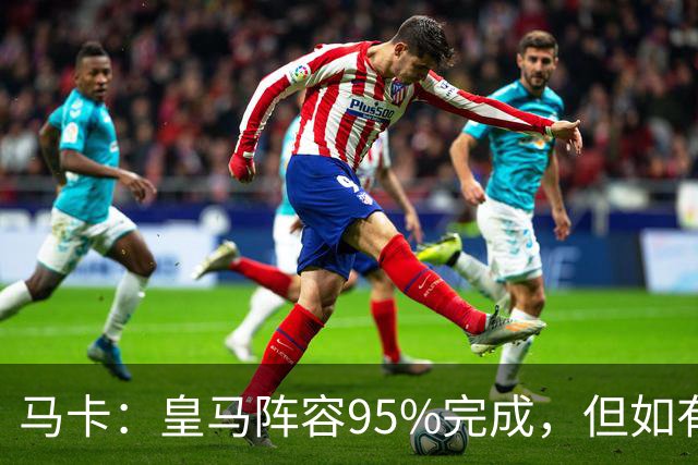 马卡：皇马阵容95%完成，但如有出售球员也不排除新援加盟
