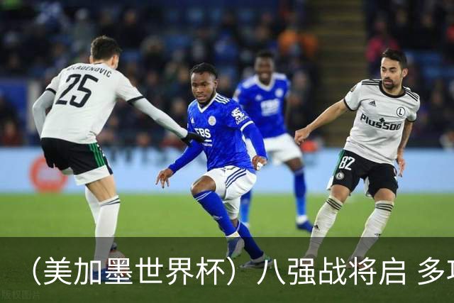 （美加墨世界杯）八强战将启 多项纪录有望继续刷新