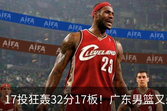 17投狂轰32分17板！广东男篮又杀出一天才：下一个阿联就是他？