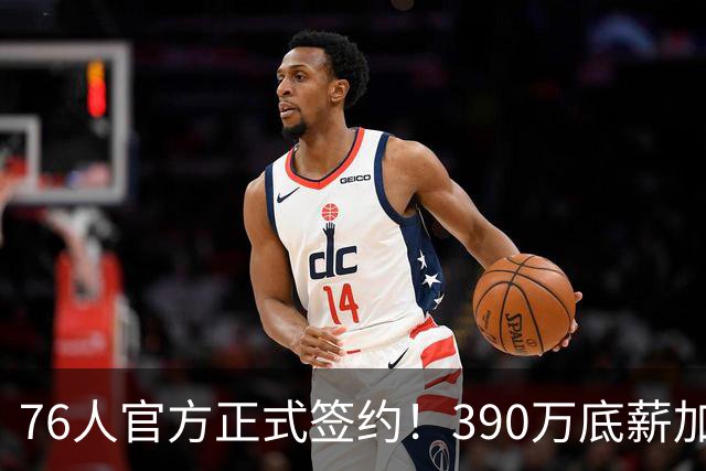 76人官方正式签约！390万底薪加盟，詹姆斯争冠再添关键拼图！